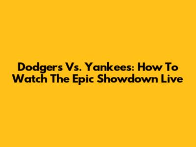 Dodgers Vs. Yankees: How To Watch The Epic Showdown Live