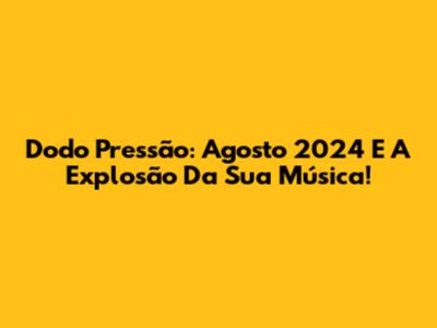 Dodo Pressão: Agosto 2024 E A Explosão Da Sua Música!