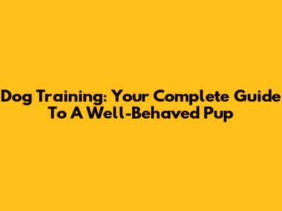 Dog Training: Your Complete Guide To A Well-Behaved Pup