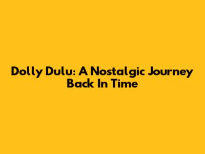 Dolly Dulu: A Nostalgic Journey Back In Time