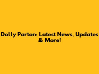 Dolly Parton: Latest News, Updates & More!
