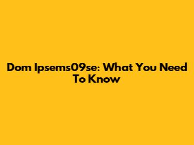 Dom Ipsems09se: What You Need To Know