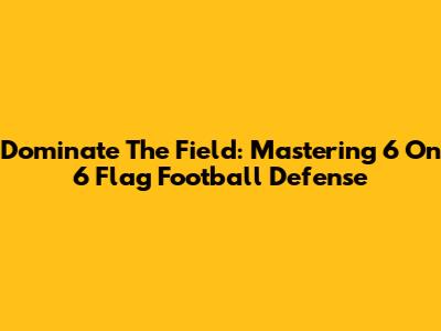 Dominate The Field: Mastering 6 On 6 Flag Football Defense