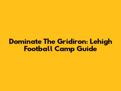 Dominate The Gridiron: Lehigh Football Camp Guide
