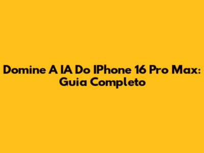 Domine A IA Do IPhone 16 Pro Max: Guia Completo