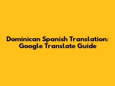 Dominican Spanish Translation: Google Translate Guide