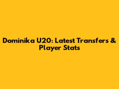 Dominika U20: Latest Transfers & Player Stats