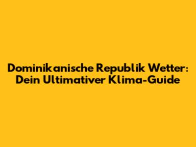 Dominikanische Republik Wetter: Dein Ultimativer Klima-Guide