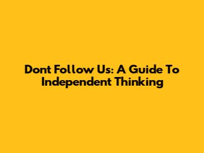 Don't Follow Us: A Guide To Independent Thinking