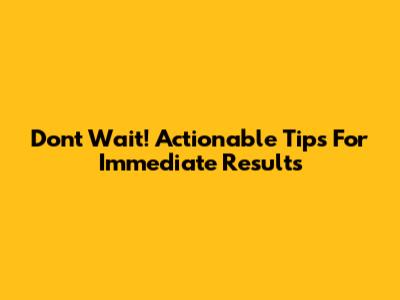 Don't Wait! Actionable Tips For Immediate Results