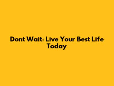 Don't Wait: Live Your Best Life Today