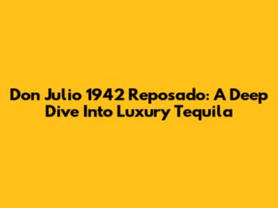 Don Julio 1942 Reposado: A Deep Dive Into Luxury Tequila