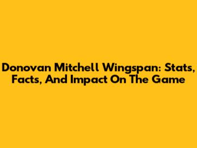 Donovan Mitchell Wingspan: Stats, Facts, And Impact On The Game