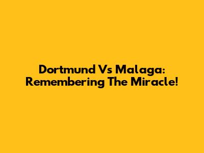Dortmund Vs Malaga: Remembering The Miracle!