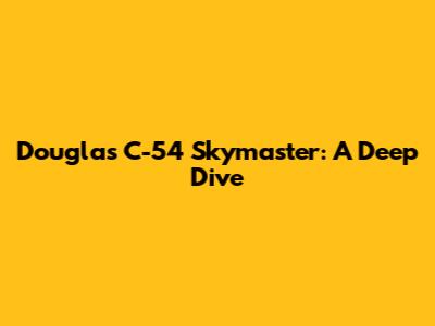 Douglas C-54 Skymaster: A Deep Dive