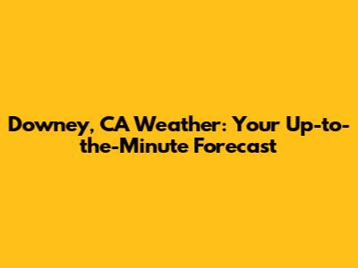 Downey, CA Weather: Your Up-to-the-Minute Forecast