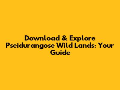 Download & Explore Pseidurangose Wild Lands: Your Guide