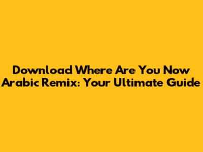 Download 'Where Are You Now' Arabic Remix: Your Ultimate Guide