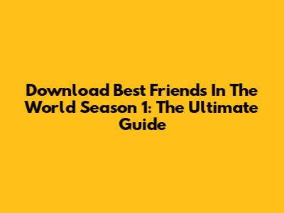 Download Best Friends In The World Season 1: The Ultimate Guide