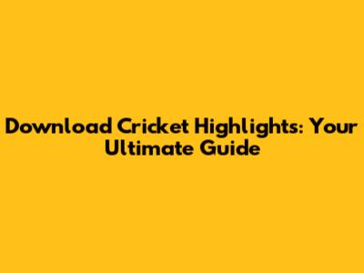 Download Cricket Highlights: Your Ultimate Guide