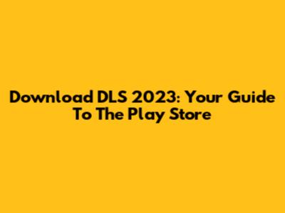 Download DLS 2023: Your Guide To The Play Store