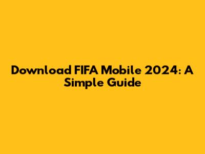 Download FIFA Mobile 2024: A Simple Guide