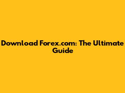 Download Forex.com: The Ultimate Guide
