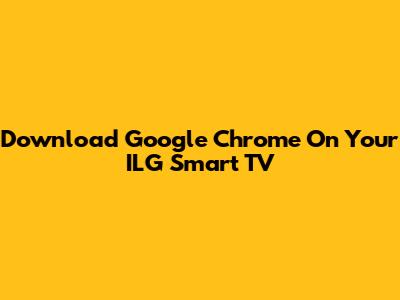 Download Google Chrome On Your ILG Smart TV