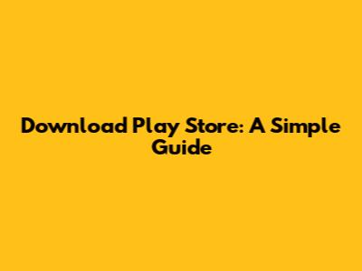 Download Play Store: A Simple Guide