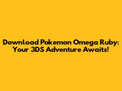 Download Pokemon Omega Ruby: Your 3DS Adventure Awaits!