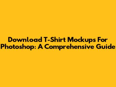 Download T-Shirt Mockups For Photoshop: A Comprehensive Guide