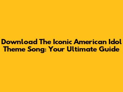 Download The Iconic American Idol Theme Song: Your Ultimate Guide