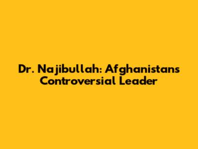 Dr. Najibullah: Afghanistan's Controversial Leader