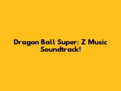Dragon Ball Super: Z Music Soundtrack!