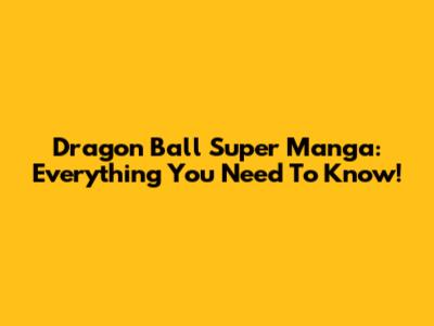 Dragon Ball Super Manga: Everything You Need To Know!