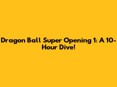 Dragon Ball Super Opening 1: A 10-Hour Dive!