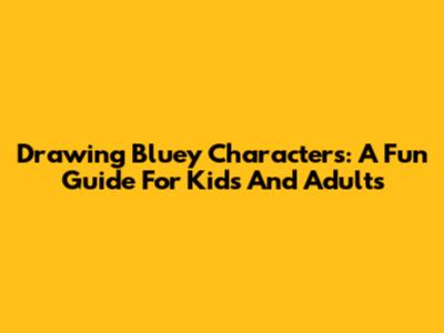Drawing Bluey Characters: A Fun Guide For Kids And Adults