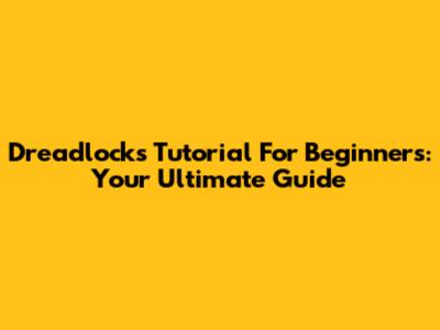 Dreadlocks Tutorial For Beginners: Your Ultimate Guide