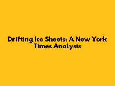 Drifting Ice Sheets: A New York Times Analysis