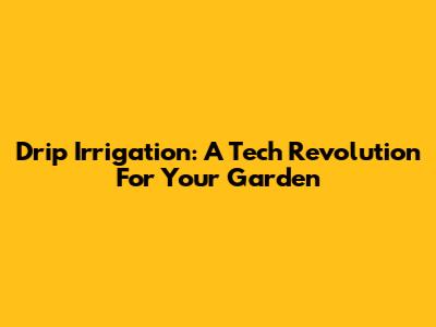 Drip Irrigation: A Tech Revolution For Your Garden