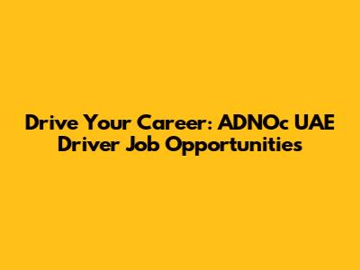Drive Your Career: ADNOc UAE Driver Job Opportunities