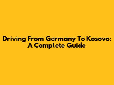 Driving From Germany To Kosovo: A Complete Guide