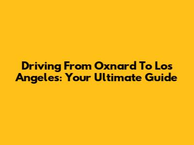 Driving From Oxnard To Los Angeles: Your Ultimate Guide