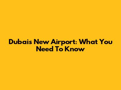 Dubai's New Airport: What You Need To Know