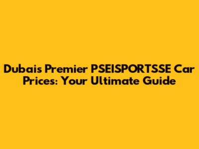 Dubai's Premier PSEISPORTSSE Car Prices: Your Ultimate Guide