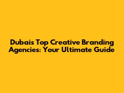Dubai's Top Creative Branding Agencies: Your Ultimate Guide