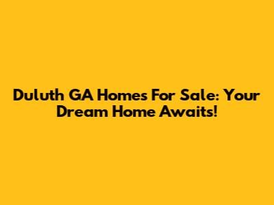 Duluth GA Homes For Sale: Your Dream Home Awaits!