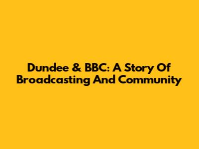 Dundee & BBC: A Story Of Broadcasting And Community