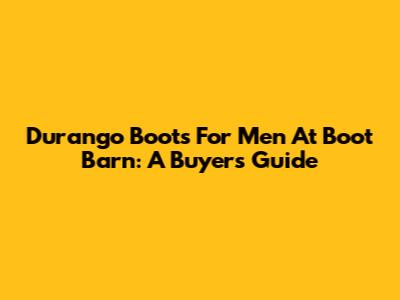 Durango Boots For Men At Boot Barn: A Buyer's Guide