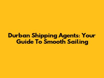 Durban Shipping Agents: Your Guide To Smooth Sailing